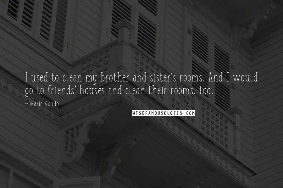 Marie Kondo Quotes: I used to clean my brother and sister's rooms. And I would go to friends' houses and clean their rooms, too.