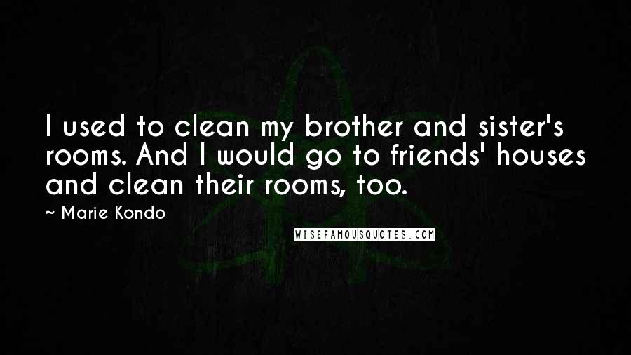 Marie Kondo Quotes: I used to clean my brother and sister's rooms. And I would go to friends' houses and clean their rooms, too.