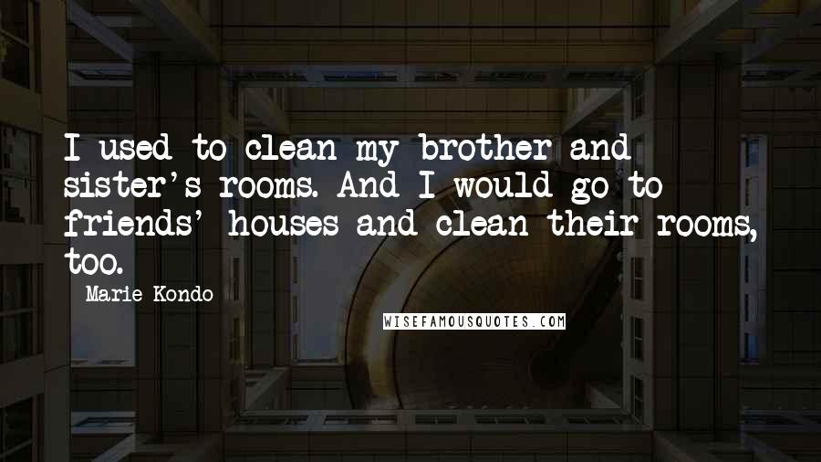 Marie Kondo Quotes: I used to clean my brother and sister's rooms. And I would go to friends' houses and clean their rooms, too.