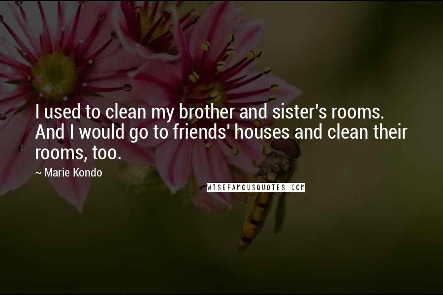 Marie Kondo Quotes: I used to clean my brother and sister's rooms. And I would go to friends' houses and clean their rooms, too.