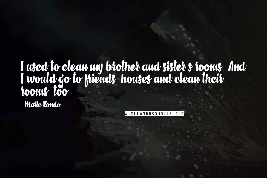 Marie Kondo Quotes: I used to clean my brother and sister's rooms. And I would go to friends' houses and clean their rooms, too.