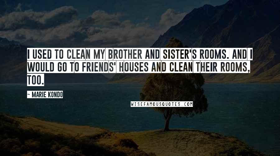 Marie Kondo Quotes: I used to clean my brother and sister's rooms. And I would go to friends' houses and clean their rooms, too.