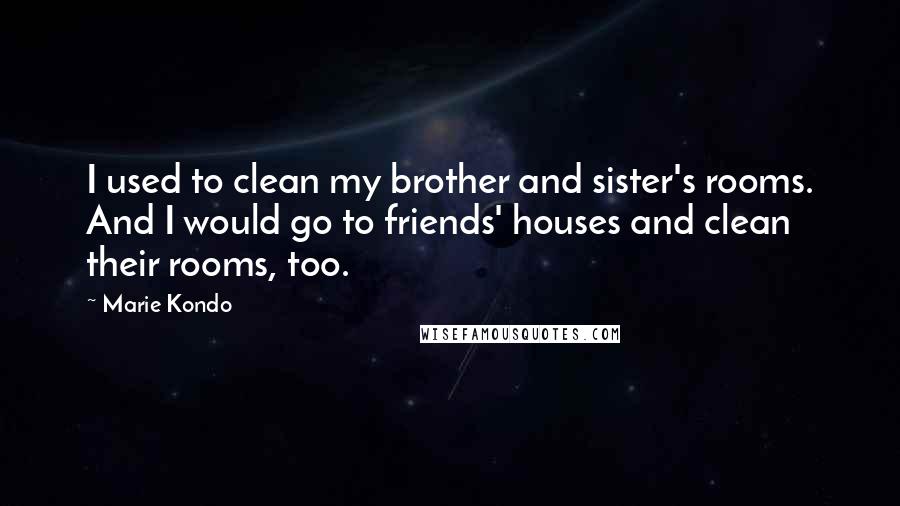 Marie Kondo Quotes: I used to clean my brother and sister's rooms. And I would go to friends' houses and clean their rooms, too.