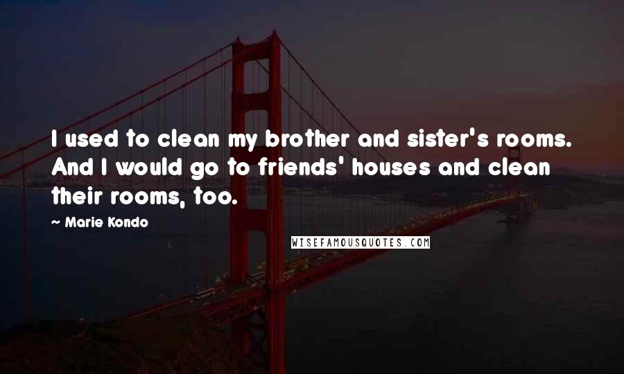 Marie Kondo Quotes: I used to clean my brother and sister's rooms. And I would go to friends' houses and clean their rooms, too.