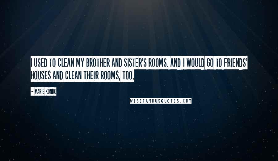 Marie Kondo Quotes: I used to clean my brother and sister's rooms. And I would go to friends' houses and clean their rooms, too.