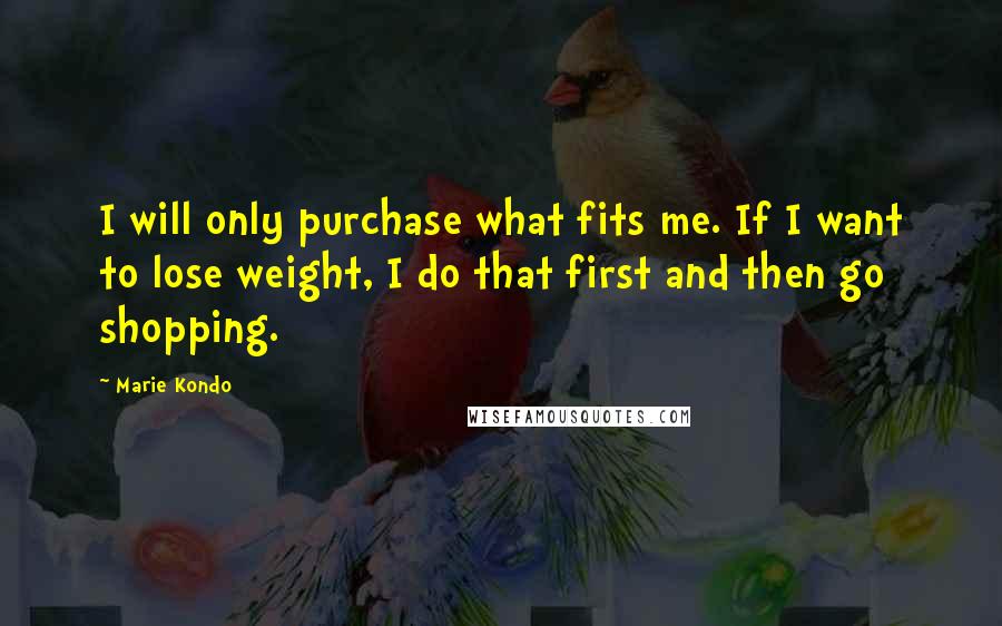 Marie Kondo Quotes: I will only purchase what fits me. If I want to lose weight, I do that first and then go shopping.