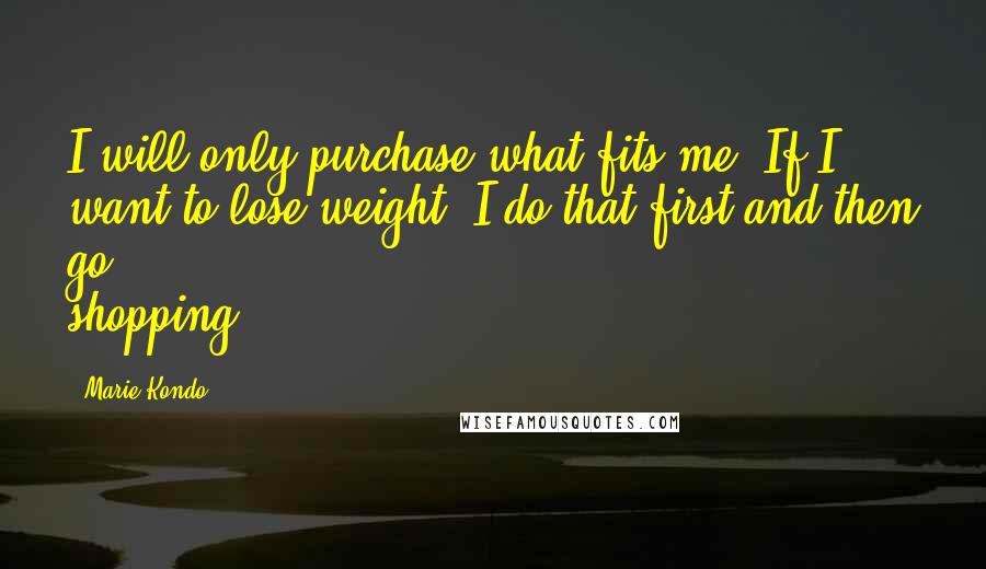 Marie Kondo Quotes: I will only purchase what fits me. If I want to lose weight, I do that first and then go shopping.