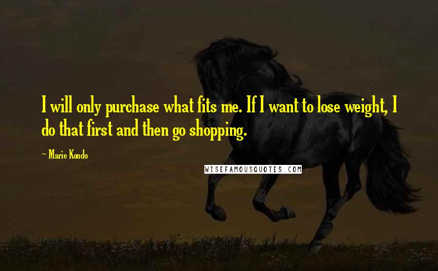 Marie Kondo Quotes: I will only purchase what fits me. If I want to lose weight, I do that first and then go shopping.