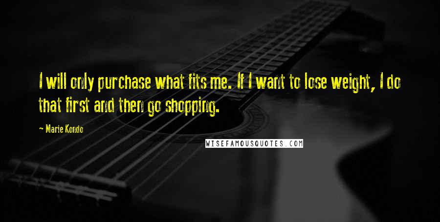 Marie Kondo Quotes: I will only purchase what fits me. If I want to lose weight, I do that first and then go shopping.