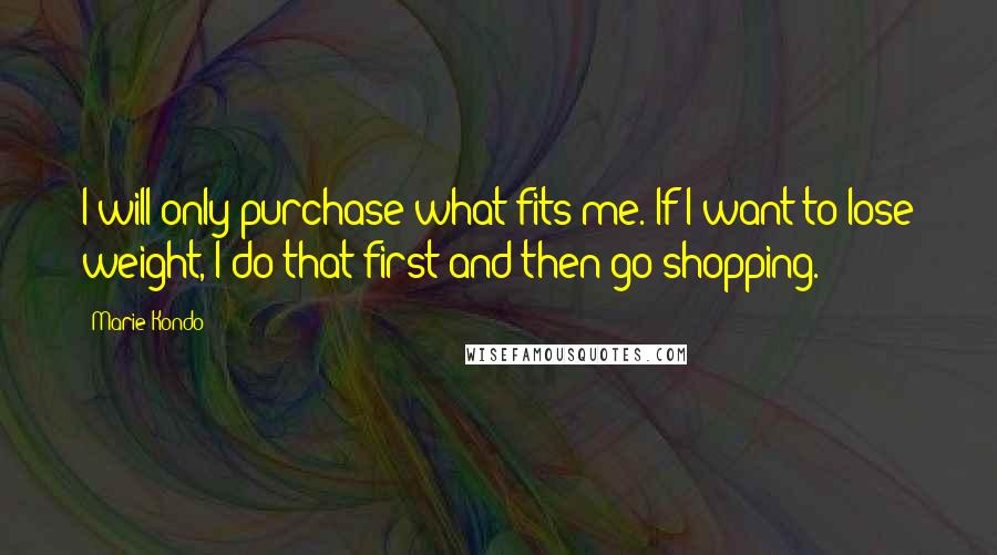 Marie Kondo Quotes: I will only purchase what fits me. If I want to lose weight, I do that first and then go shopping.