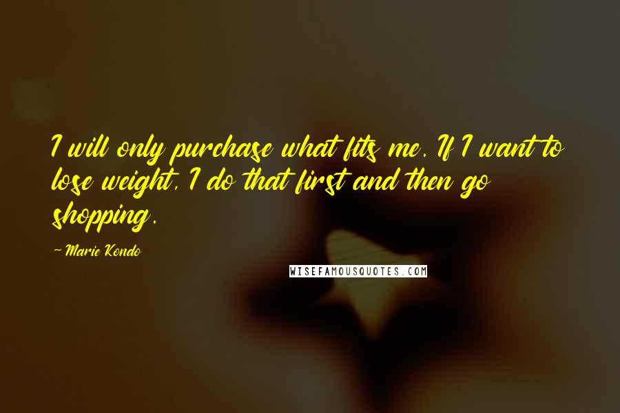 Marie Kondo Quotes: I will only purchase what fits me. If I want to lose weight, I do that first and then go shopping.
