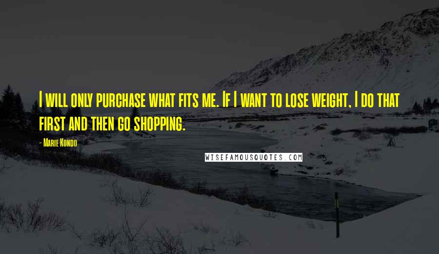 Marie Kondo Quotes: I will only purchase what fits me. If I want to lose weight, I do that first and then go shopping.
