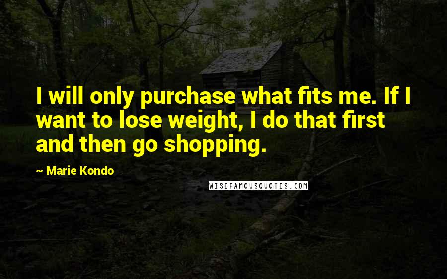 Marie Kondo Quotes: I will only purchase what fits me. If I want to lose weight, I do that first and then go shopping.
