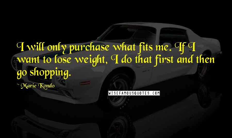 Marie Kondo Quotes: I will only purchase what fits me. If I want to lose weight, I do that first and then go shopping.