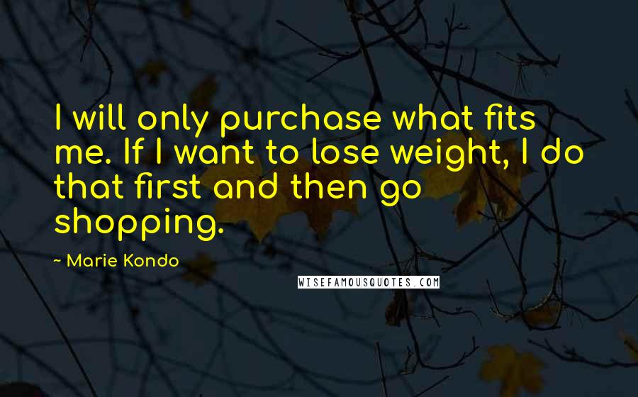 Marie Kondo Quotes: I will only purchase what fits me. If I want to lose weight, I do that first and then go shopping.
