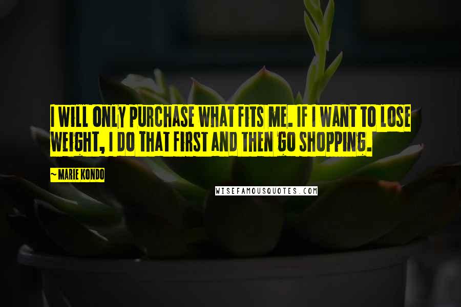 Marie Kondo Quotes: I will only purchase what fits me. If I want to lose weight, I do that first and then go shopping.
