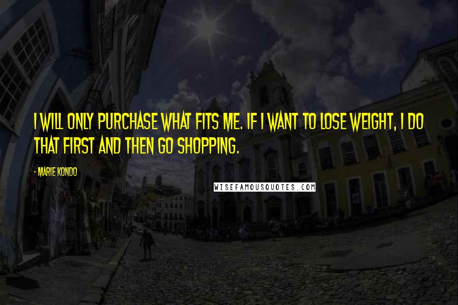 Marie Kondo Quotes: I will only purchase what fits me. If I want to lose weight, I do that first and then go shopping.