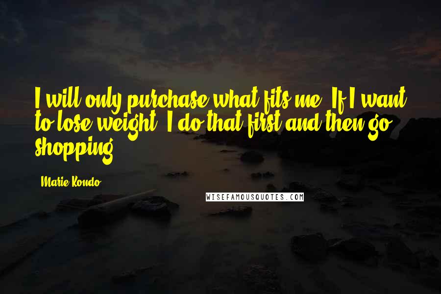 Marie Kondo Quotes: I will only purchase what fits me. If I want to lose weight, I do that first and then go shopping.
