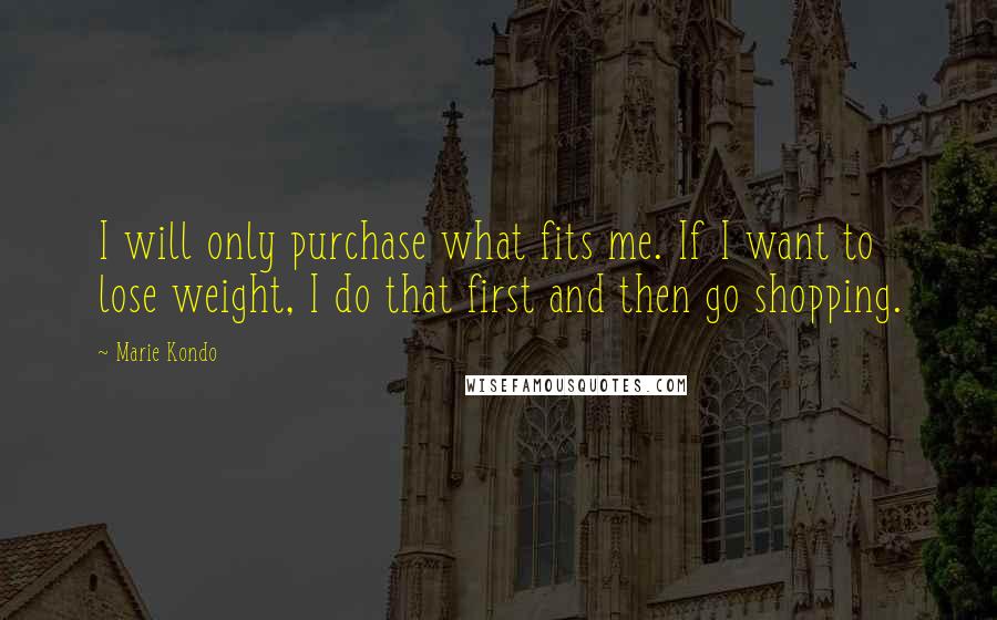 Marie Kondo Quotes: I will only purchase what fits me. If I want to lose weight, I do that first and then go shopping.