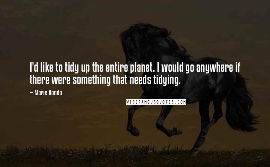 Marie Kondo Quotes: I'd like to tidy up the entire planet. I would go anywhere if there were something that needs tidying.