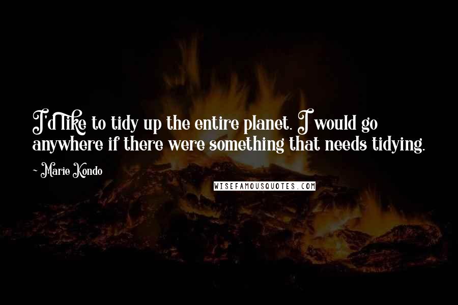 Marie Kondo Quotes: I'd like to tidy up the entire planet. I would go anywhere if there were something that needs tidying.