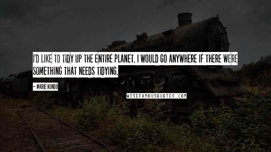 Marie Kondo Quotes: I'd like to tidy up the entire planet. I would go anywhere if there were something that needs tidying.