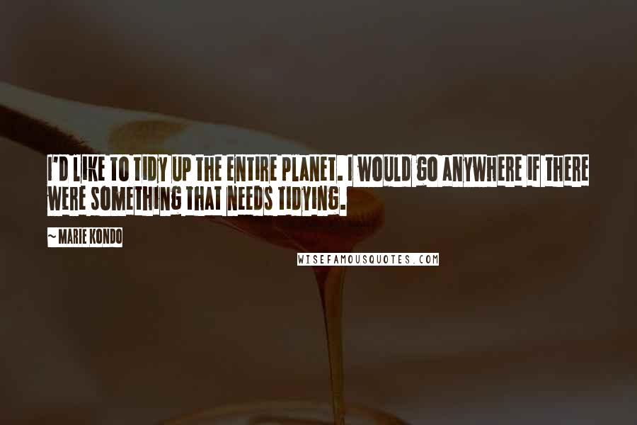 Marie Kondo Quotes: I'd like to tidy up the entire planet. I would go anywhere if there were something that needs tidying.