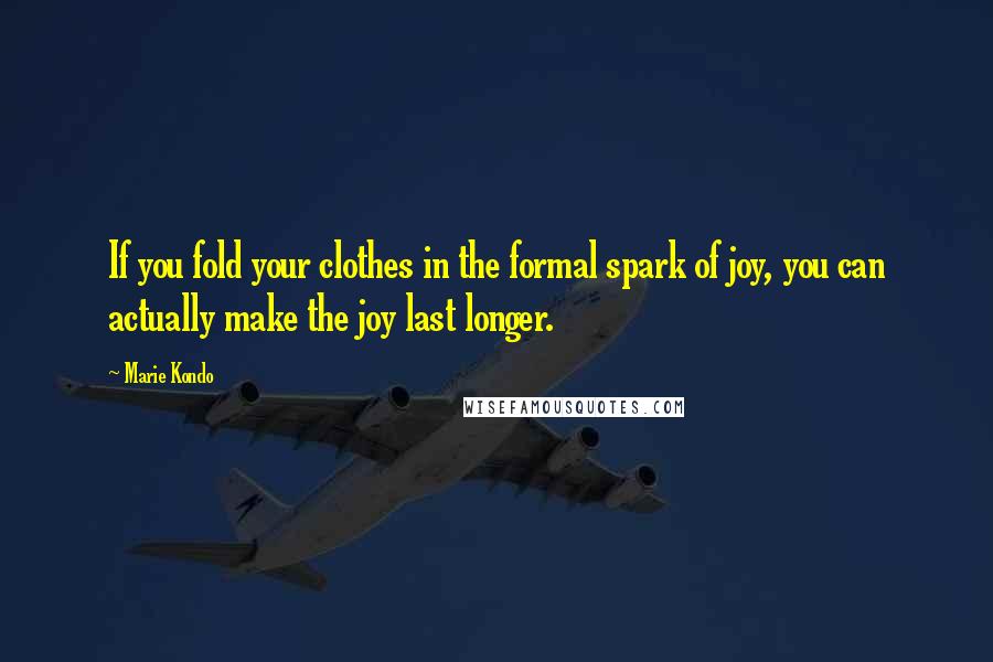 Marie Kondo Quotes: If you fold your clothes in the formal spark of joy, you can actually make the joy last longer.