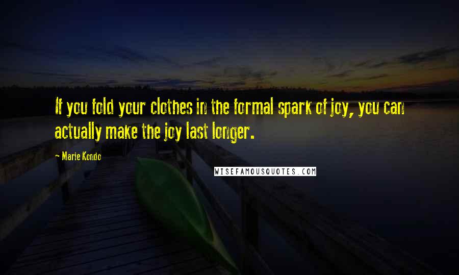 Marie Kondo Quotes: If you fold your clothes in the formal spark of joy, you can actually make the joy last longer.