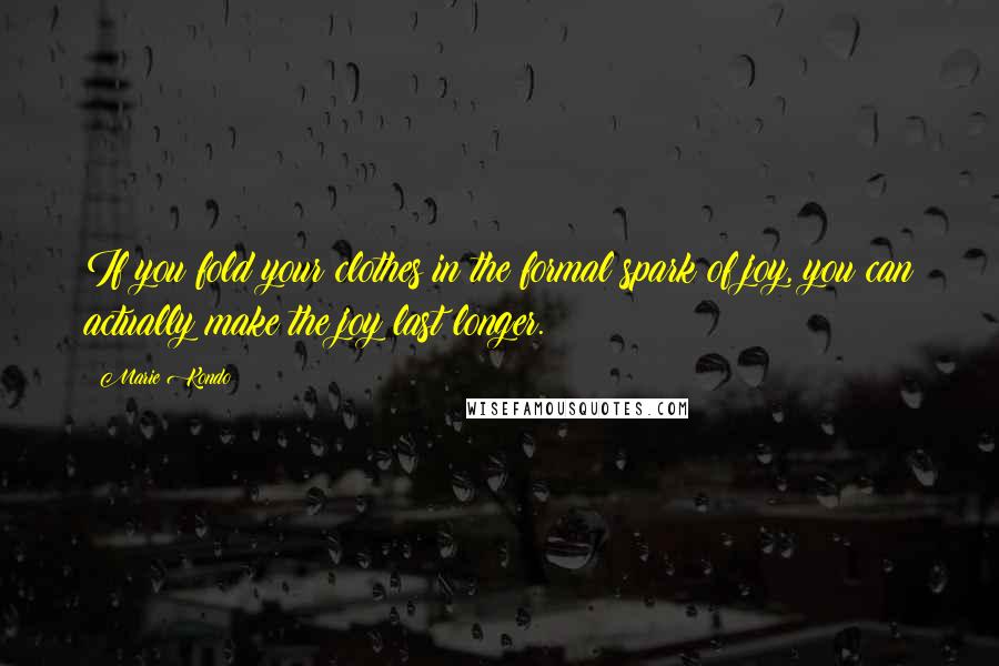 Marie Kondo Quotes: If you fold your clothes in the formal spark of joy, you can actually make the joy last longer.