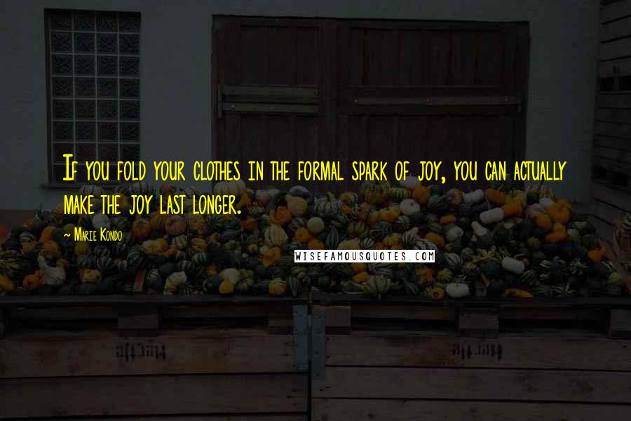 Marie Kondo Quotes: If you fold your clothes in the formal spark of joy, you can actually make the joy last longer.