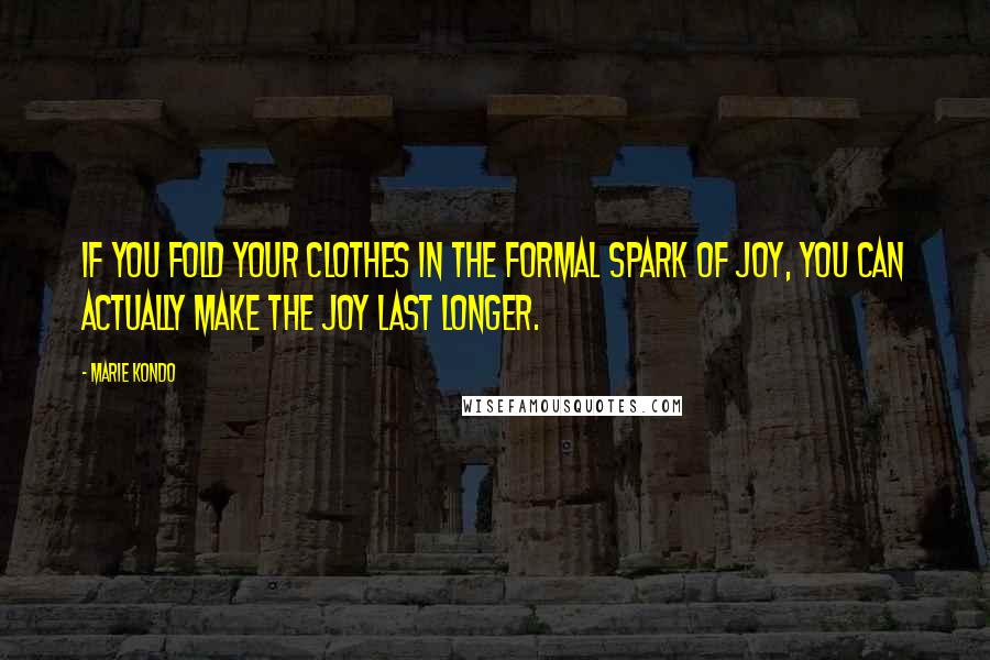 Marie Kondo Quotes: If you fold your clothes in the formal spark of joy, you can actually make the joy last longer.