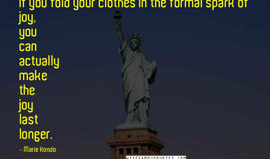 Marie Kondo Quotes: If you fold your clothes in the formal spark of joy, you can actually make the joy last longer.