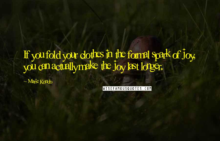 Marie Kondo Quotes: If you fold your clothes in the formal spark of joy, you can actually make the joy last longer.