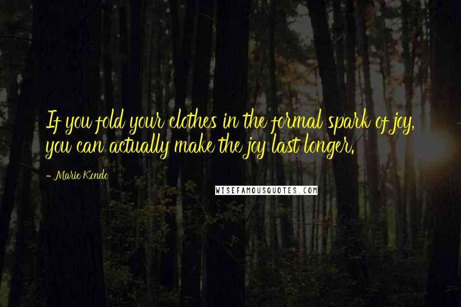 Marie Kondo Quotes: If you fold your clothes in the formal spark of joy, you can actually make the joy last longer.