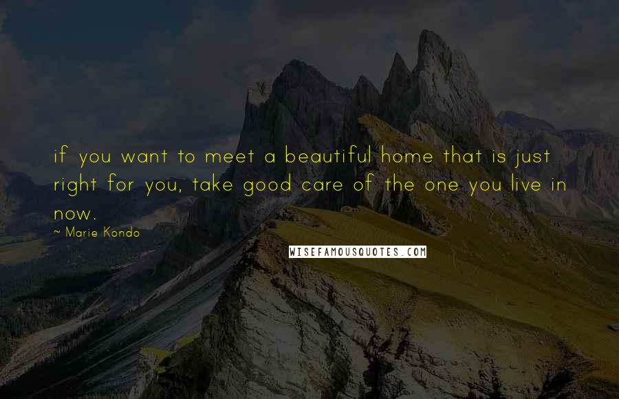 Marie Kondo Quotes: if you want to meet a beautiful home that is just right for you, take good care of the one you live in now.