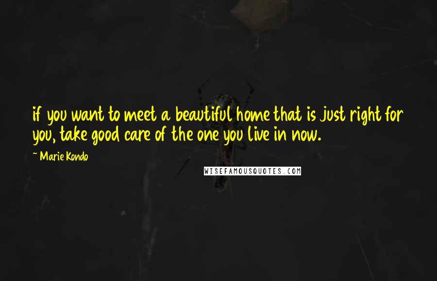 Marie Kondo Quotes: if you want to meet a beautiful home that is just right for you, take good care of the one you live in now.