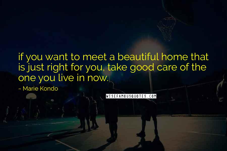 Marie Kondo Quotes: if you want to meet a beautiful home that is just right for you, take good care of the one you live in now.