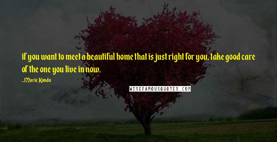 Marie Kondo Quotes: if you want to meet a beautiful home that is just right for you, take good care of the one you live in now.