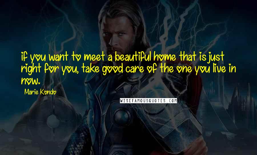 Marie Kondo Quotes: if you want to meet a beautiful home that is just right for you, take good care of the one you live in now.
