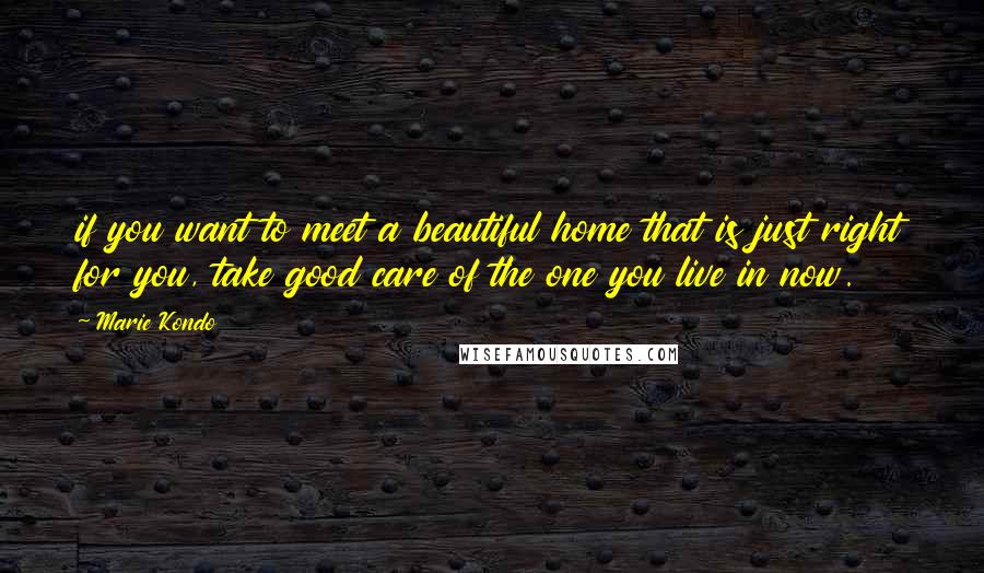Marie Kondo Quotes: if you want to meet a beautiful home that is just right for you, take good care of the one you live in now.