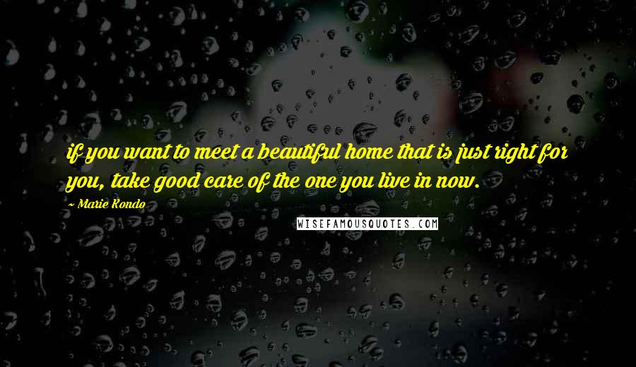 Marie Kondo Quotes: if you want to meet a beautiful home that is just right for you, take good care of the one you live in now.