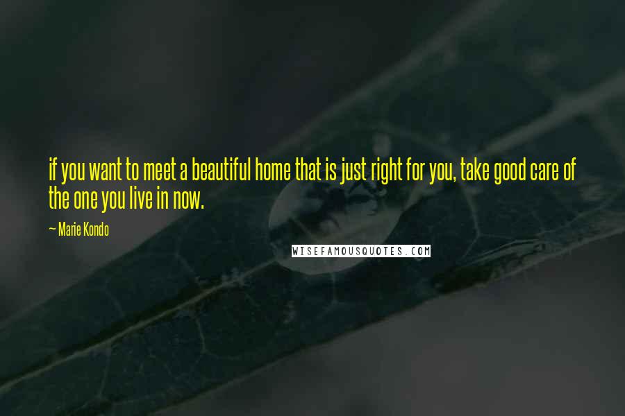 Marie Kondo Quotes: if you want to meet a beautiful home that is just right for you, take good care of the one you live in now.