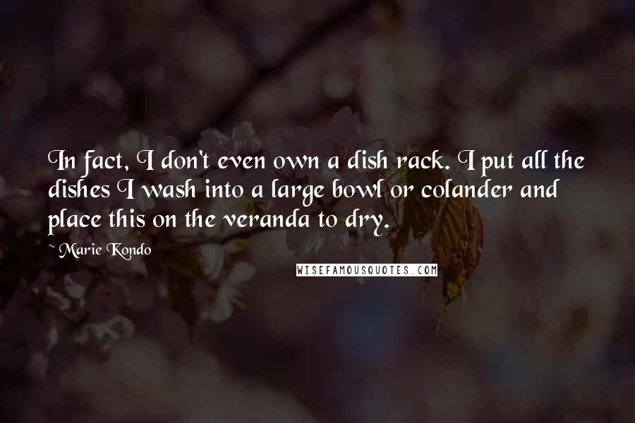 Marie Kondo Quotes: In fact, I don't even own a dish rack. I put all the dishes I wash into a large bowl or colander and place this on the veranda to dry.