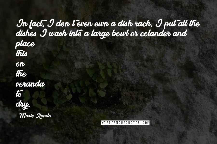 Marie Kondo Quotes: In fact, I don't even own a dish rack. I put all the dishes I wash into a large bowl or colander and place this on the veranda to dry.