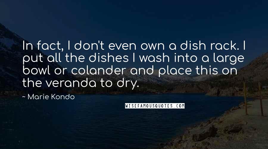 Marie Kondo Quotes: In fact, I don't even own a dish rack. I put all the dishes I wash into a large bowl or colander and place this on the veranda to dry.