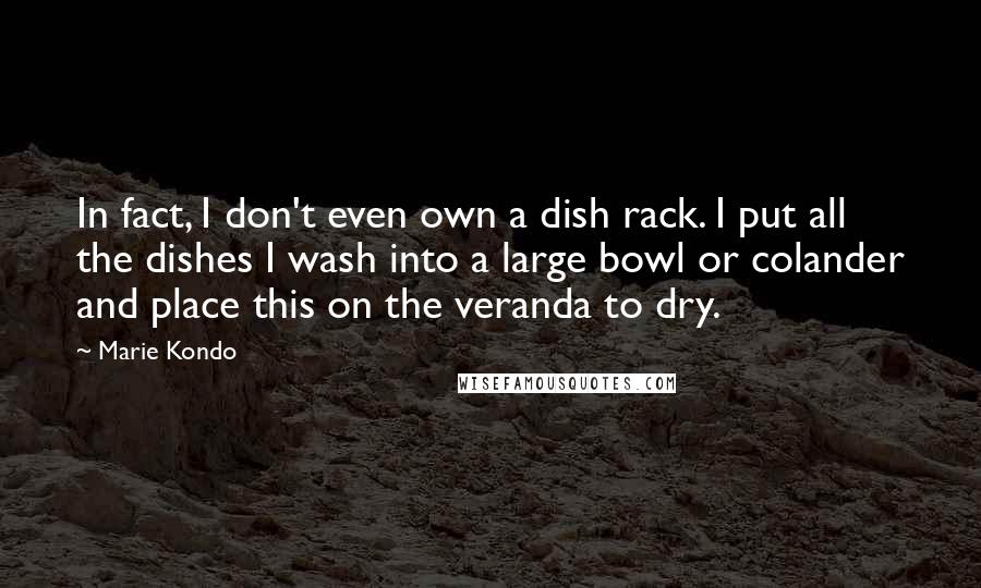 Marie Kondo Quotes: In fact, I don't even own a dish rack. I put all the dishes I wash into a large bowl or colander and place this on the veranda to dry.