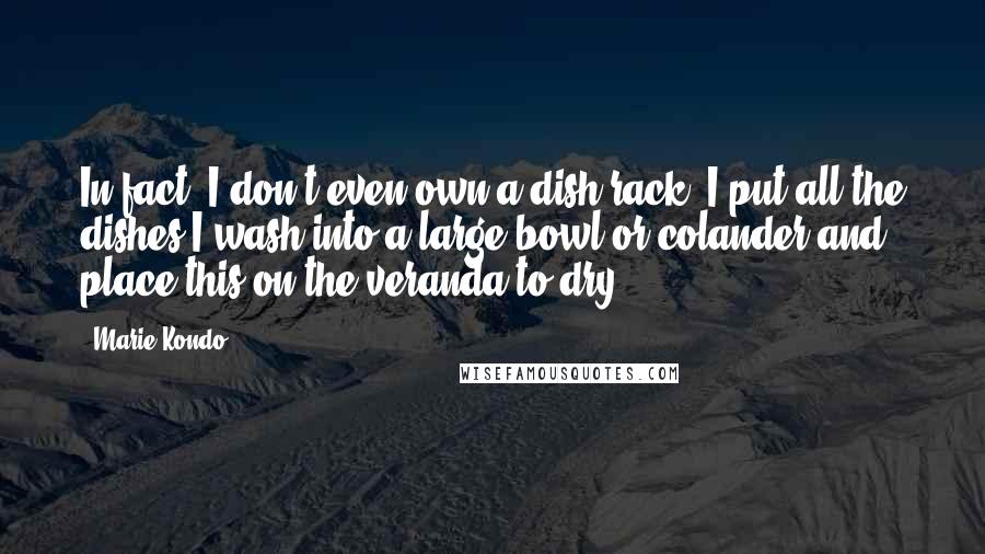 Marie Kondo Quotes: In fact, I don't even own a dish rack. I put all the dishes I wash into a large bowl or colander and place this on the veranda to dry.