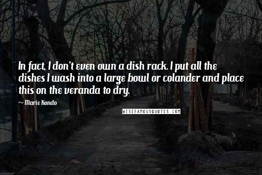 Marie Kondo Quotes: In fact, I don't even own a dish rack. I put all the dishes I wash into a large bowl or colander and place this on the veranda to dry.