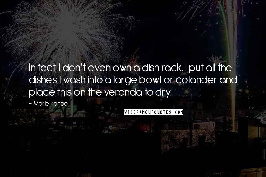 Marie Kondo Quotes: In fact, I don't even own a dish rack. I put all the dishes I wash into a large bowl or colander and place this on the veranda to dry.